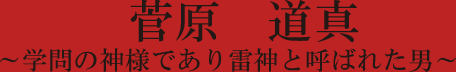 菅原　道真 ～学問の神様であり雷神と呼ばれた男～　